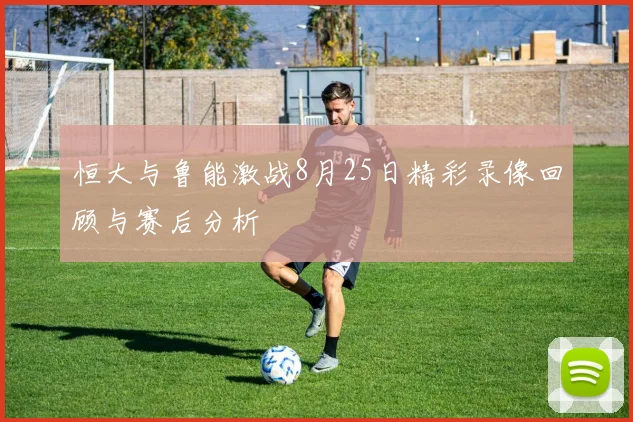 恒大与鲁能激战8月25日精彩录像回顾与赛后分析