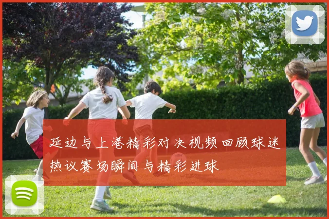 延边与上港精彩对决视频回顾球迷热议赛场瞬间与精彩进球