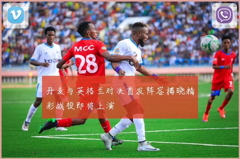 丹麦与英格兰对决首发阵容揭晓精彩战役即将上演
