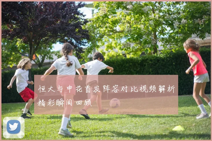 恒大与申花首发阵容对比视频解析精彩瞬间回顾