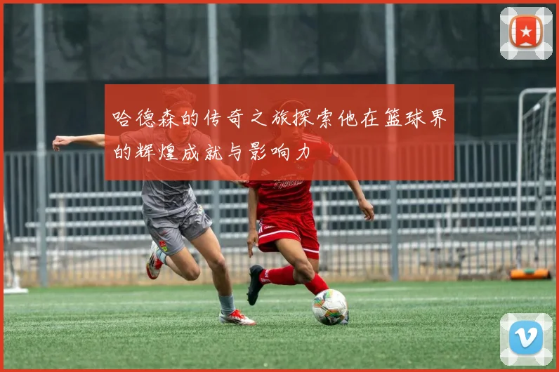 哈德森的传奇之旅探索他在篮球界的辉煌成就与影响力