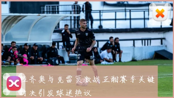 拉齐奥与克雷莫激战正酣赛季关键对决引发球迷热议