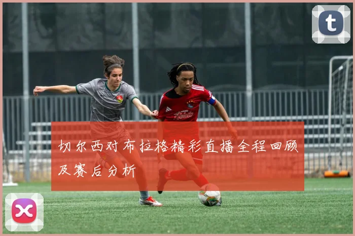 切尔西对布拉格精彩直播全程回顾及赛后分析