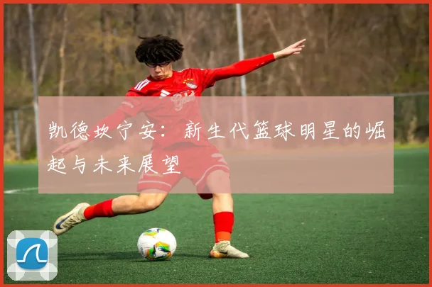 凯德坎宁安：新生代篮球明星的崛起与未来展望