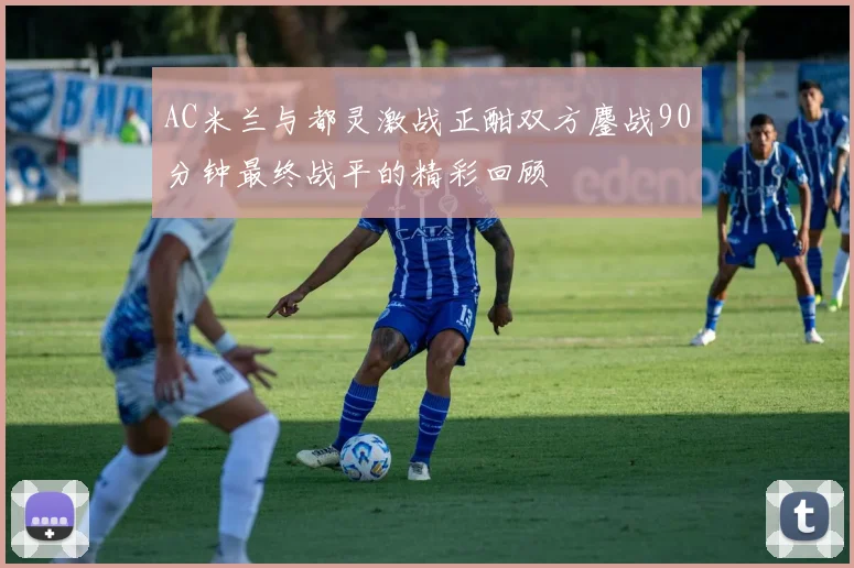 AC米兰与都灵激战正酣双方鏖战90分钟最终战平的精彩回顾