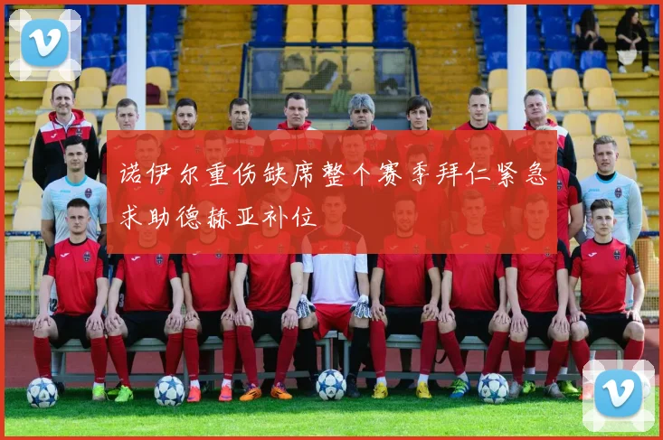 诺伊尔重伤缺席整个赛季拜仁紧急求助德赫亚补位