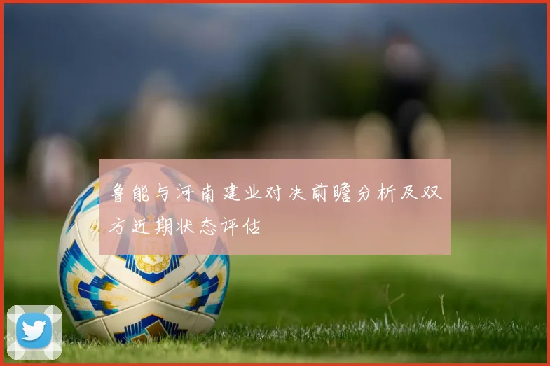 鲁能与河南建业对决前瞻分析及双方近期状态评估
