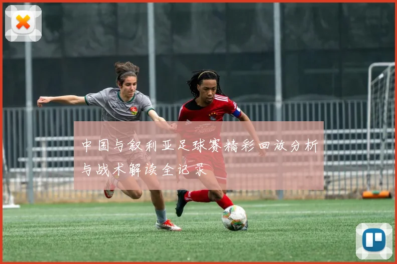 中国与叙利亚足球赛精彩回放分析与战术解读全记录