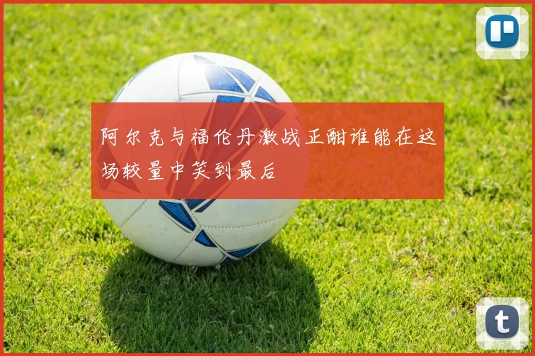 阿尔克与福伦丹激战正酣谁能在这场较量中笑到最后