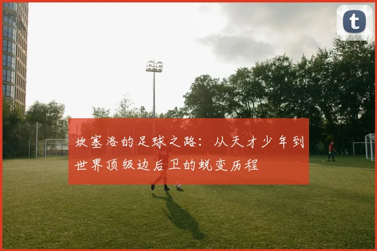坎塞洛的足球之路：从天才少年到世界顶级边后卫的蜕变历程