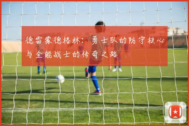 德雷蒙德格林：勇士队的防守核心与全能战士的传奇之路