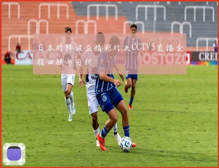 日本对阵波兰精彩对决CCTV5直播全程回顾与分析