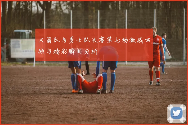 火箭队与勇士队决赛第七场激战回顾与精彩瞬间分析