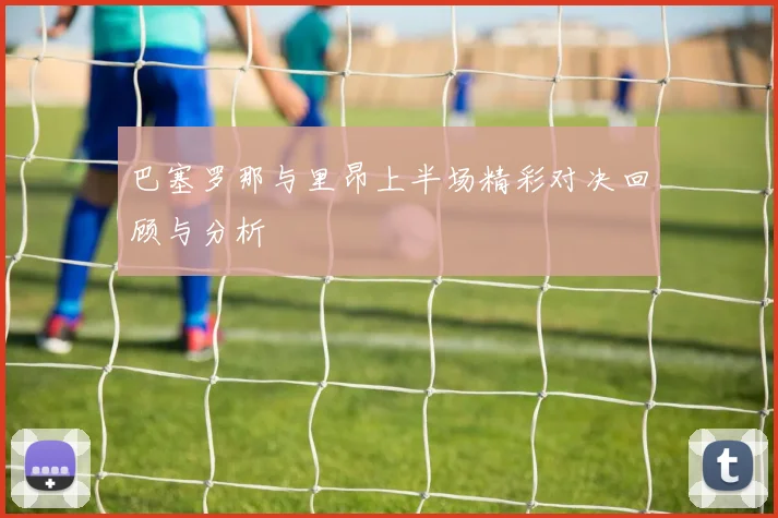 巴塞罗那与里昂上半场精彩对决回顾与分析
