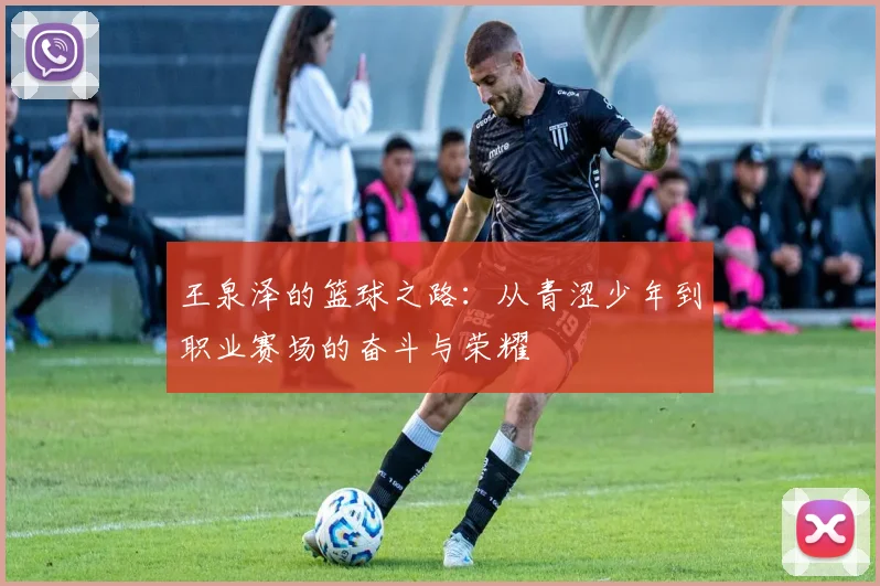 王泉泽的篮球之路：从青涩少年到职业赛场的奋斗与荣耀