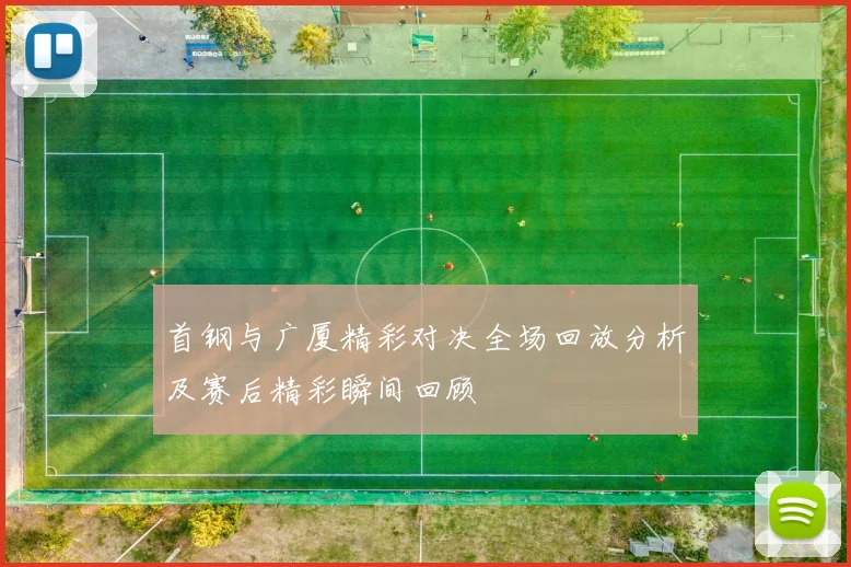 首钢与广厦精彩对决全场回放分析及赛后精彩瞬间回顾