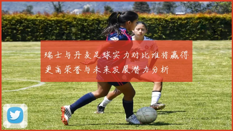瑞士与丹麦足球实力对比谁将赢得更高荣誉与未来发展潜力分析