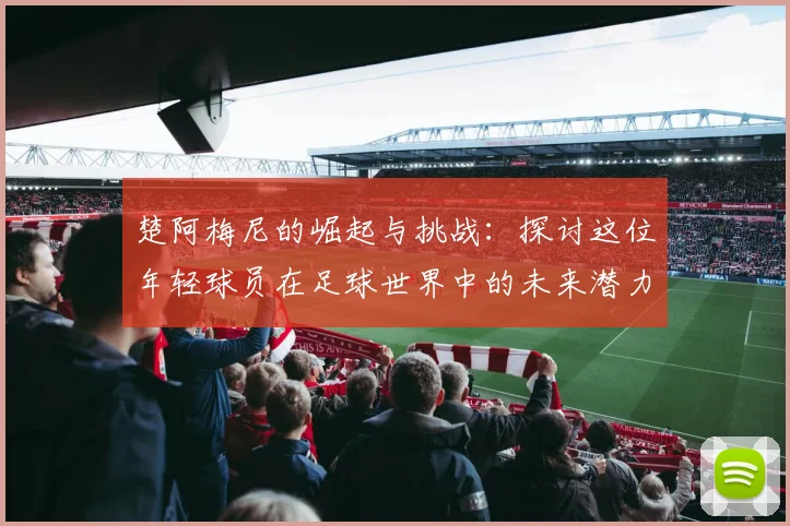 楚阿梅尼的崛起与挑战：探讨这位年轻球员在足球世界中的未来潜力与发展方向