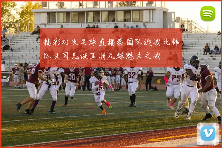 精彩对决足球直播泰国队迎战北韩队共同见证亚洲足球魅力之战