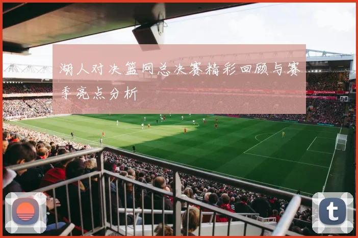 湖人对决篮网总决赛精彩回顾与赛季亮点分析