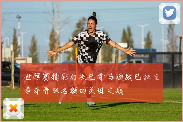 世预赛精彩对决巴拿马迎战巴拉圭争夺晋级名额的关键之战