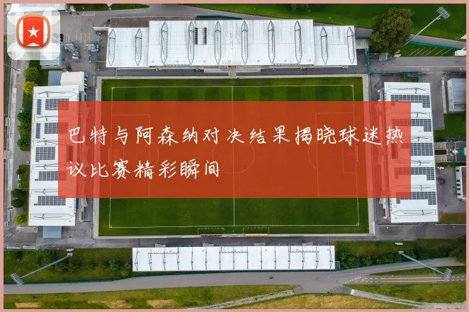 巴特与阿森纳对决结果揭晓球迷热议比赛精彩瞬间