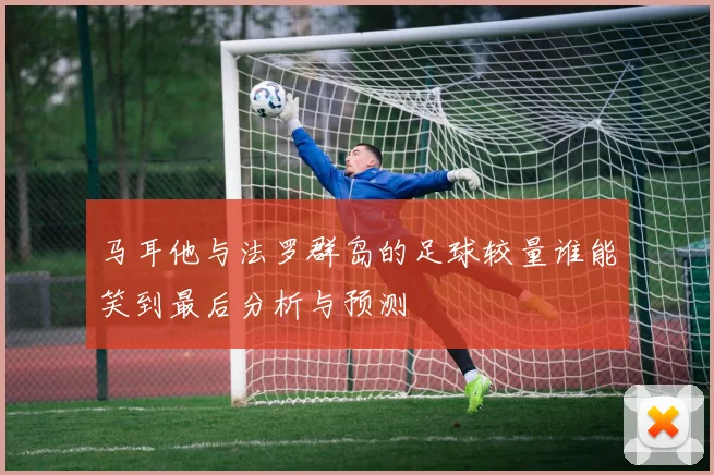 马耳他与法罗群岛的足球较量谁能笑到最后分析与预测