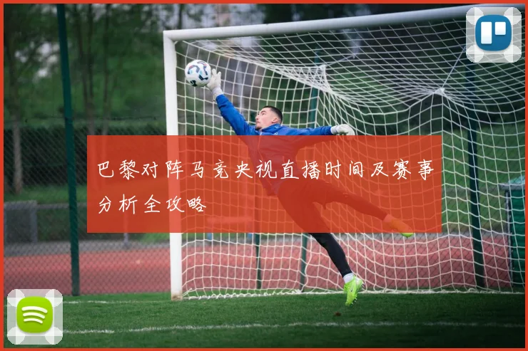 巴黎对阵马竞央视直播时间及赛事分析全攻略