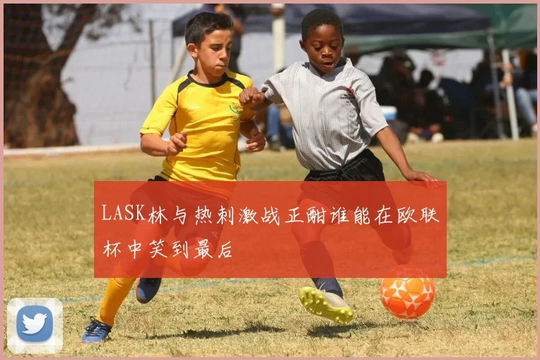 LASK林与热刺激战正酣谁能在欧联杯中笑到最后