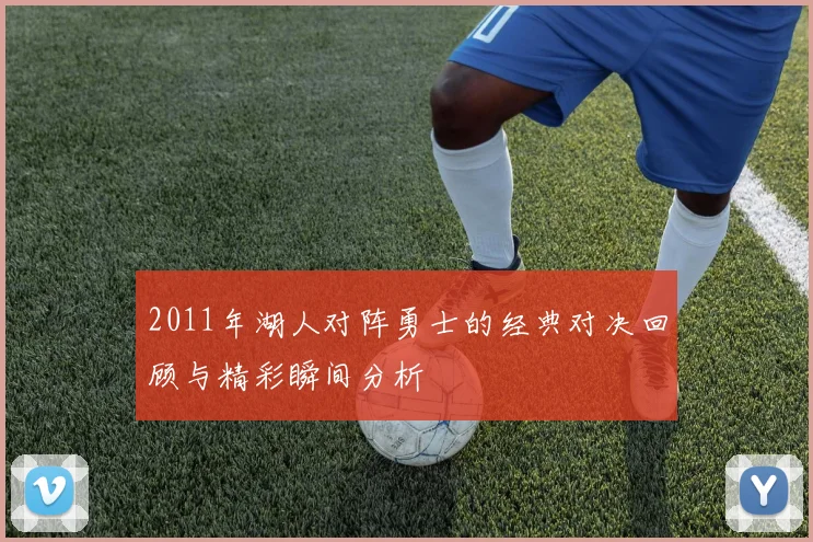 2011年湖人对阵勇士的经典对决回顾与精彩瞬间分析