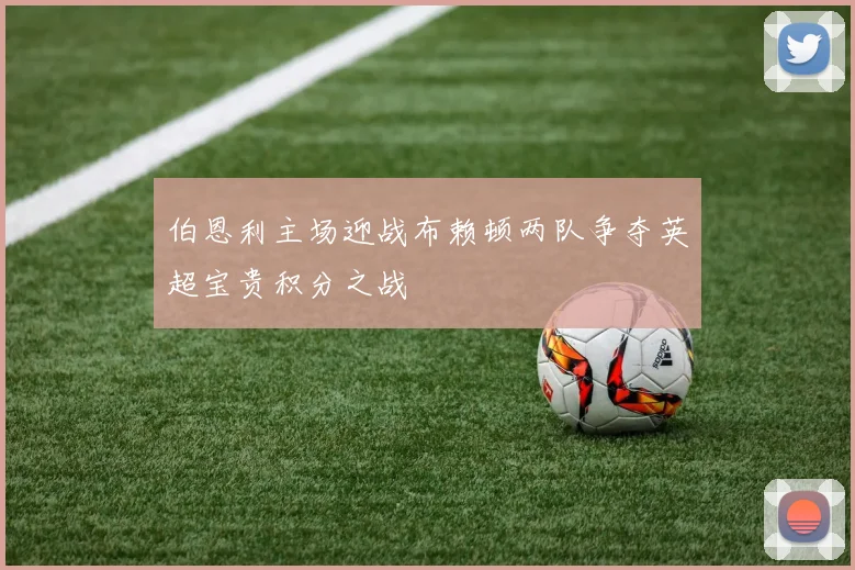 伯恩利主场迎战布赖顿两队争夺英超宝贵积分之战