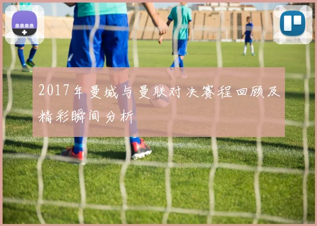 2017年曼城与曼联对决赛程回顾及精彩瞬间分析