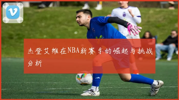 杰登艾维在NBA新赛季的崛起与挑战分析