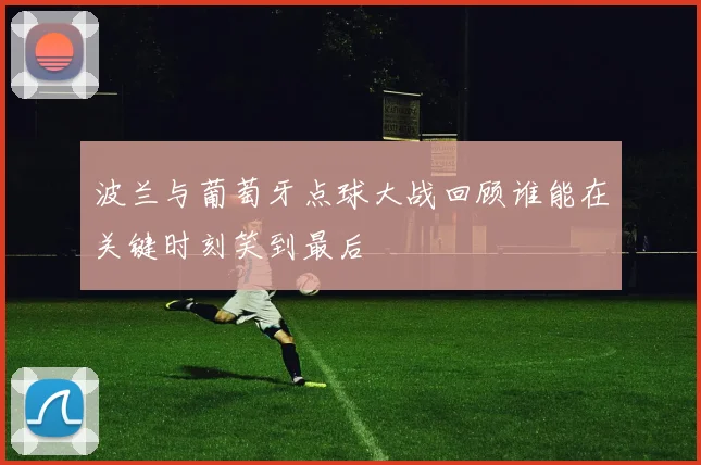 波兰与葡萄牙点球大战回顾谁能在关键时刻笑到最后