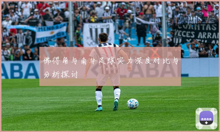 佛得角与南非足球实力深度对比与分析探讨
