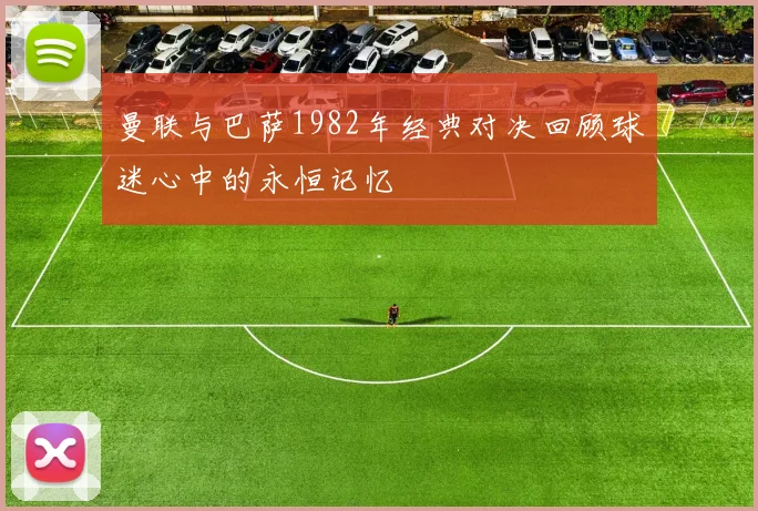 曼联与巴萨1982年经典对决回顾球迷心中的永恒记忆