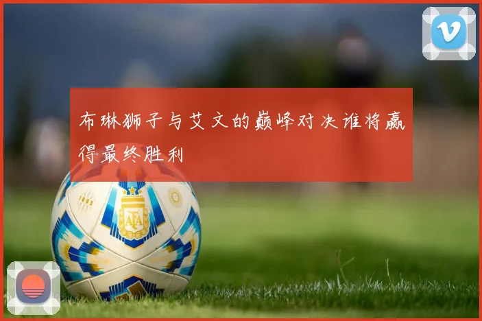 布琳狮子与艾文的巅峰对决谁将赢得最终胜利