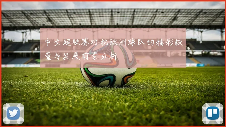 中女超联赛对抗欧洲球队的精彩较量与发展前景分析