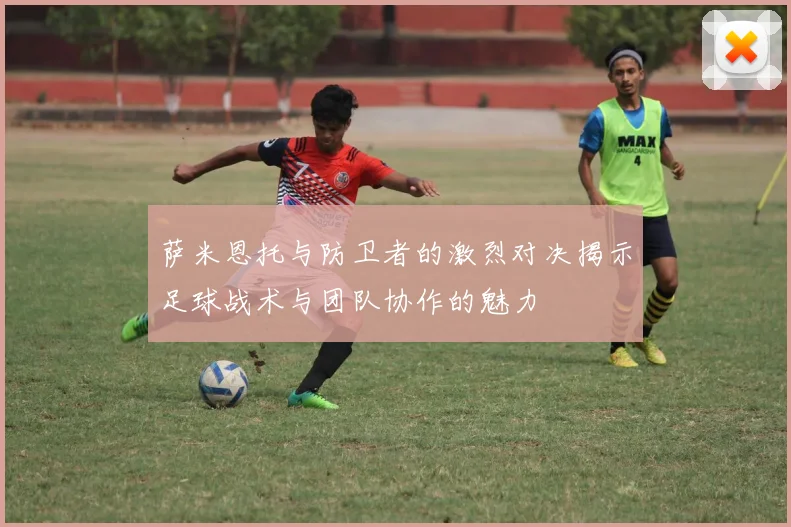萨米恩托与防卫者的激烈对决揭示足球战术与团队协作的魅力