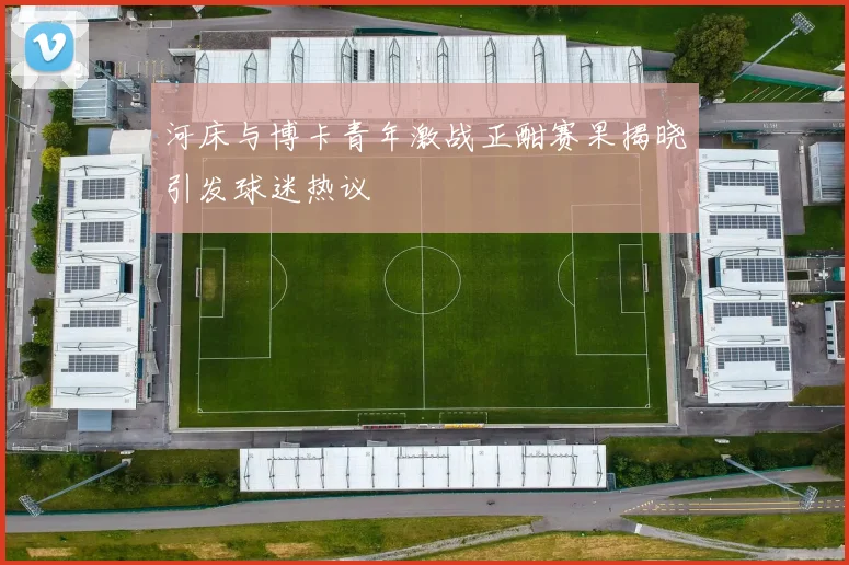 河床与博卡青年激战正酣赛果揭晓引发球迷热议