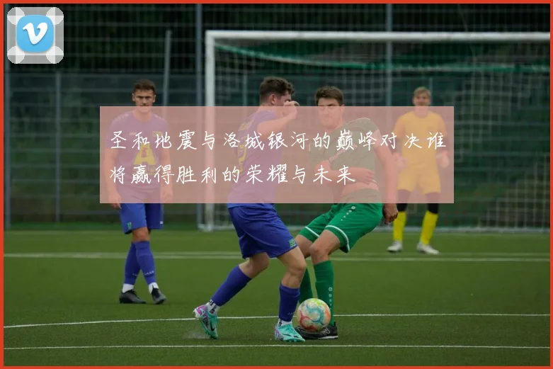 圣和地震与洛城银河的巅峰对决谁将赢得胜利的荣耀与未来