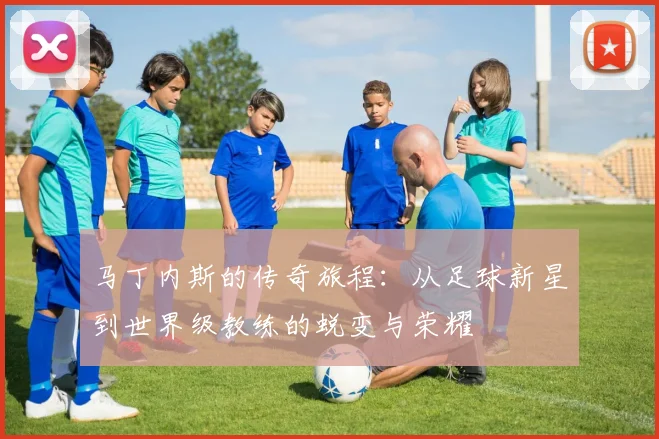 马丁内斯的传奇旅程：从足球新星到世界级教练的蜕变与荣耀