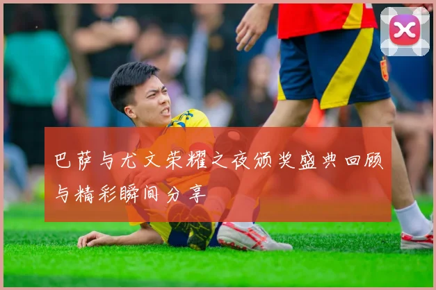 巴萨与尤文荣耀之夜颁奖盛典回顾与精彩瞬间分享