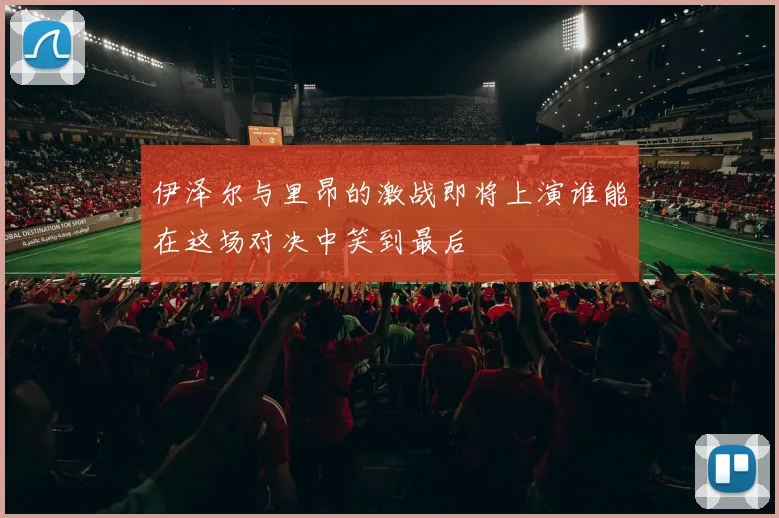 伊泽尔与里昂的激战即将上演谁能在这场对决中笑到最后