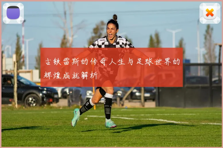 古铁雷斯的传奇人生与足球世界的辉煌成就解析