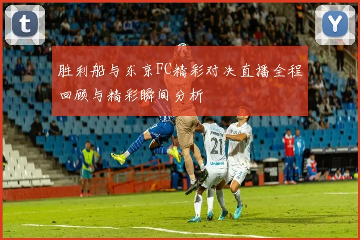 胜利船与东京FC精彩对决直播全程回顾与精彩瞬间分析