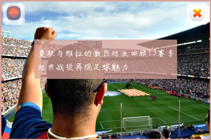 曼联与维拉的激烈对决回顾13赛季经典战役再现足球魅力