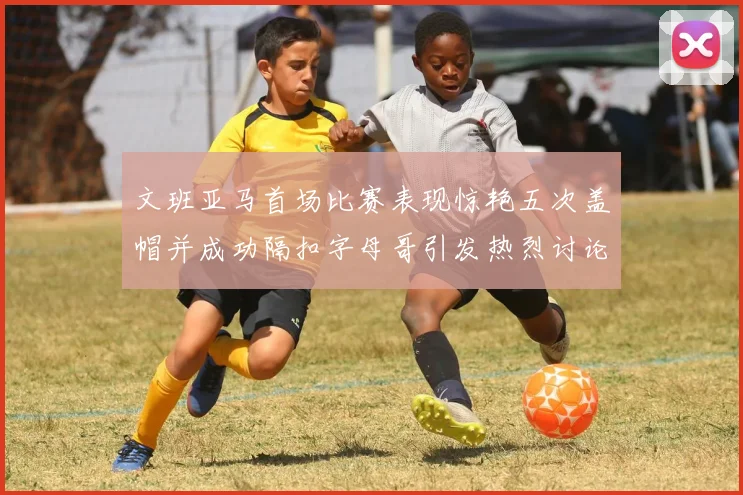 文班亚马首场比赛表现惊艳五次盖帽并成功隔扣字母哥引发热烈讨论