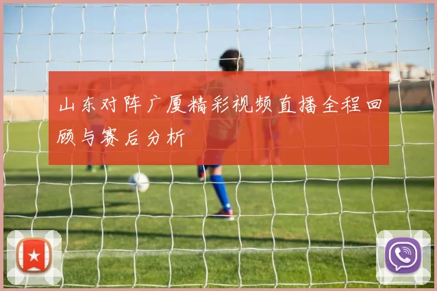 山东对阵广厦精彩视频直播全程回顾与赛后分析