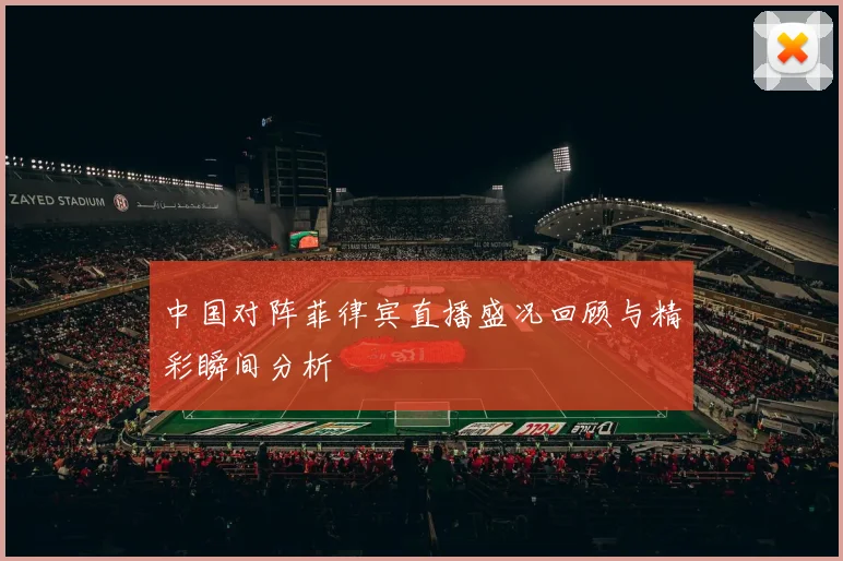 中国对阵菲律宾直播盛况回顾与精彩瞬间分析